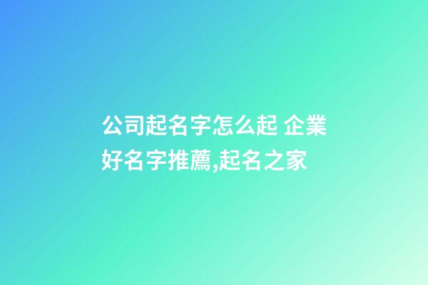 公司起名字怎么起 企業好名字推薦,起名之家-第1張-公司起名-玄機派